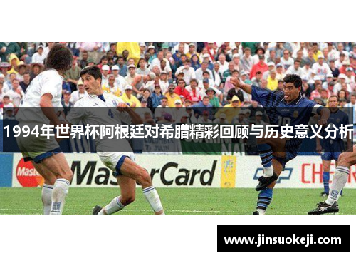1994年世界杯阿根廷对希腊精彩回顾与历史意义分析