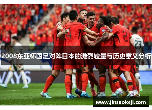 2008东亚杯国足对阵日本的激烈较量与历史意义分析