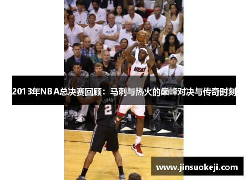 2013年NBA总决赛回顾：马刺与热火的巅峰对决与传奇时刻