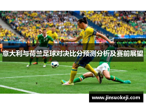 意大利与荷兰足球对决比分预测分析及赛前展望