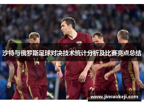 沙特与俄罗斯足球对决技术统计分析及比赛亮点总结