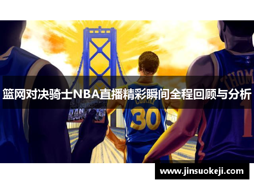 篮网对决骑士NBA直播精彩瞬间全程回顾与分析