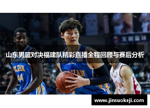 山东男篮对决福建队精彩直播全程回顾与赛后分析